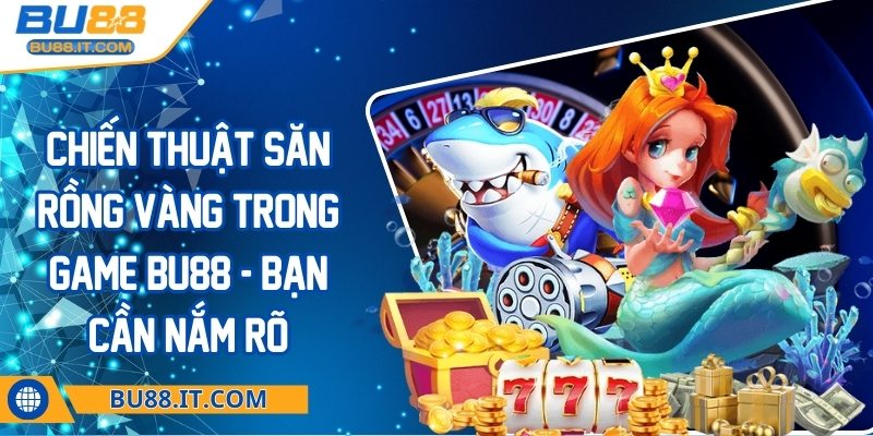 Chiến thuật săn rồng vàng trong game BU88 - Bạn cần nắm rõ Chiến thuật săn rồng vàng trong game BU88