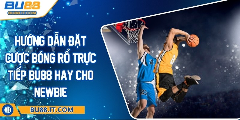 Hướng dẫn đặt cược bóng rổ trực tiếp BU88 hay cho newbie Hướng dẫn đặt cược bóng rổ trực tiếp BU88