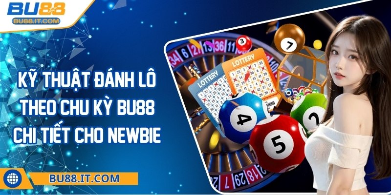 Kỹ thuật đánh lô theo chu kỳ BU88 chi tiết cho newbie Kỹ thuật đánh lô theo chu kỳ BU88