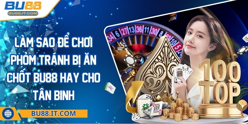 Làm sao để chơi phỏm tránh bị ăn chốt BU88 hay cho tân binh Làm sao để chơi phỏm tránh bị ăn chốt BU88