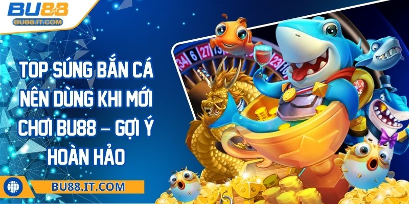 Top súng bắn cá nên dùng khi mới chơi BU88 – Gợi ý hoàn hảo Top súng bắn cá nên dùng khi mới chơi BU88