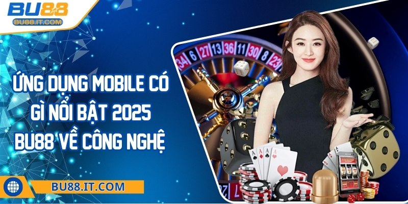 Ứng dụng mobile có gì nổi bật 2025 BU88 về công nghệ? Ứng dụng mobile có gì nổi bật 2025 BU88
